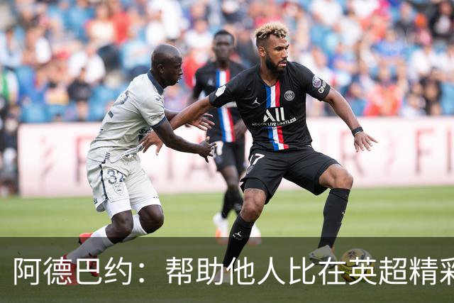 阿德巴约：帮助他人比在英超精彩进球更有意义